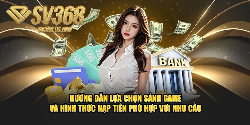 Hướng dẫn cách chọn sảnh game và hình thức nạp tiền đáp ứng nhu cầu